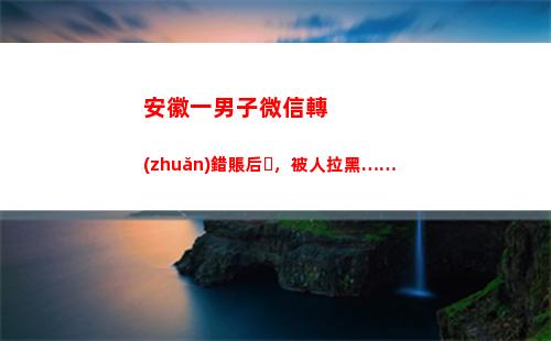 安徽一男子微信轉(zhuǎn)錯賬后，被人拉黑……